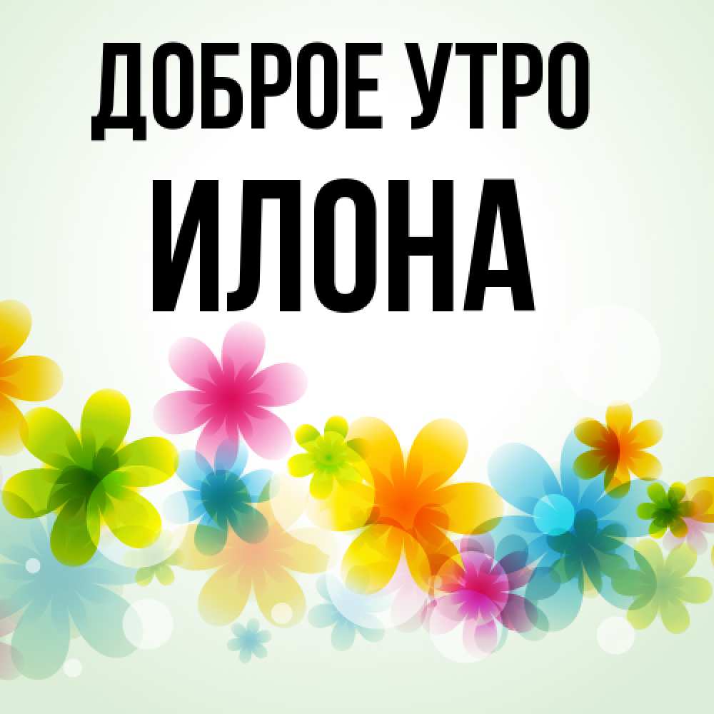 Открытка на каждый день с именем, Илона Доброе утро позитивные цветочки Прикольная открытка с пожеланием онлайн скачать бесплатно 