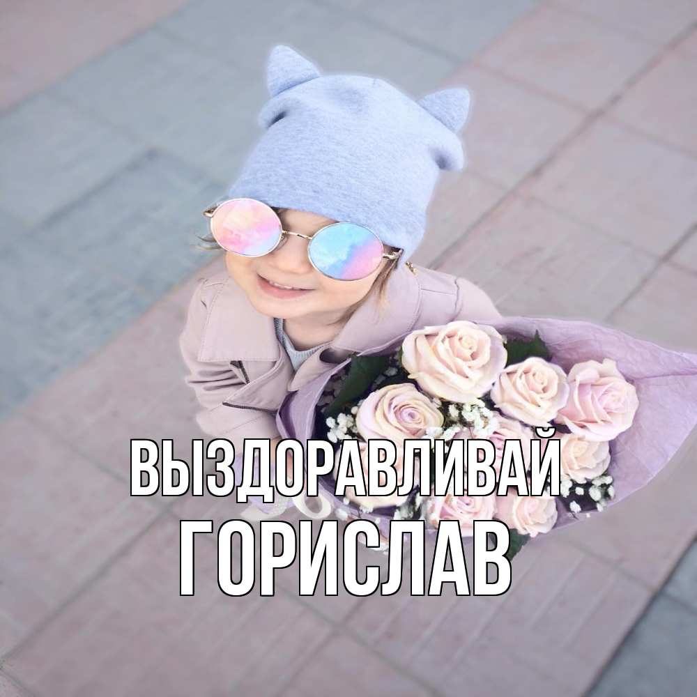 Открытка на каждый день с именем, Горислав Выздоравливай букет роз и ребенок Прикольная открытка с пожеланием онлайн скачать бесплатно 