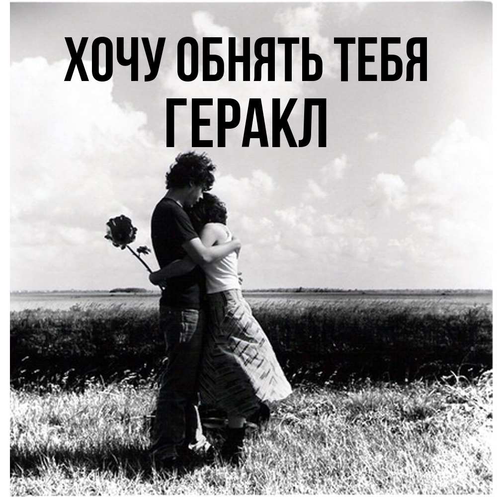 Открытка на каждый день с именем, Геракл Хочу обнять тебя чернобелое фото Прикольная открытка с пожеланием онлайн скачать бесплатно 