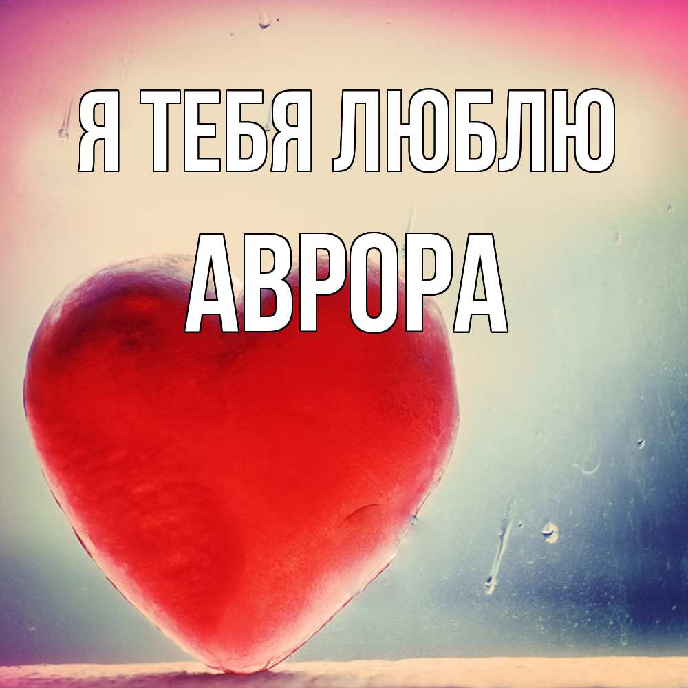 Открытка на каждый день с именем, Аврора Я тебя люблю красное сердечко Прикольная открытка с пожеланием онлайн скачать бесплатно 