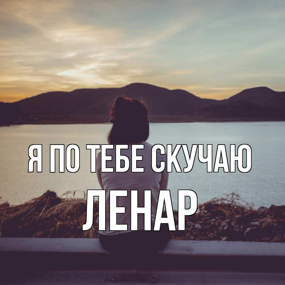 Открытка на каждый день с именем, Ленар Я по тебе скучаю я уже соскучилась Прикольная открытка с пожеланием онлайн скачать бесплатно 