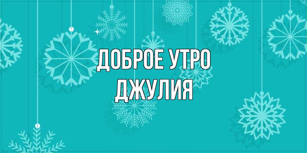 Открытка на каждый день с именем, Джулия Доброе утро открытка со снежинками Прикольная открытка с пожеланием онлайн скачать бесплатно 