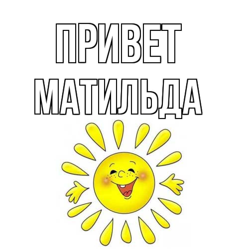 Открытка на каждый день с именем, Матильда Привет солнце Прикольная открытка с пожеланием онлайн скачать бесплатно 