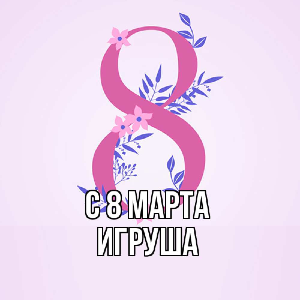 Открытка на каждый день с именем, Игруша C 8 МАРТА международный женский день Прикольная открытка с пожеланием онлайн скачать бесплатно 