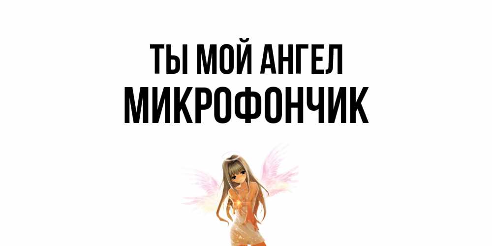 Открытка на каждый день с именем, Микрофончик Ты мой ангел ангел, аниме Прикольная открытка с пожеланием онлайн скачать бесплатно 