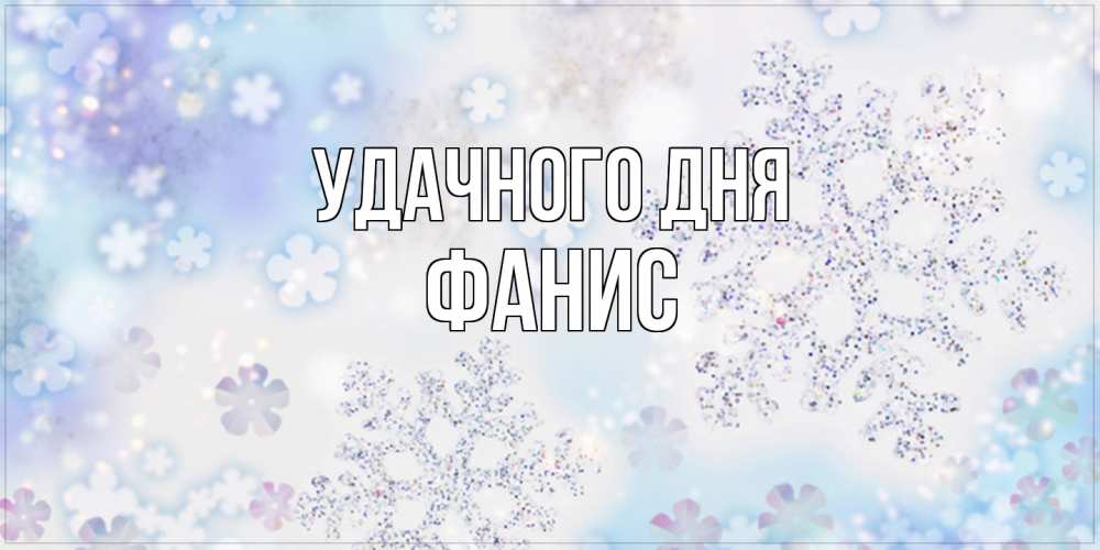 Открытка на каждый день с именем, Фанис Удачного дня снежинки с пожеланиями удачного дня Прикольная открытка с пожеланием онлайн скачать бесплатно 