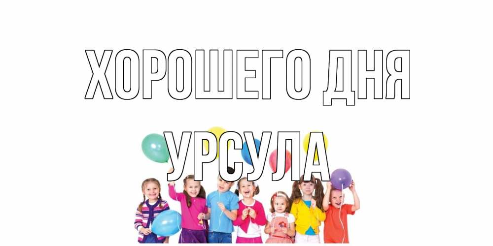 Открытка на каждый день с именем, Урсула Хорошего дня открытка для ребенка Прикольная открытка с пожеланием онлайн скачать бесплатно 