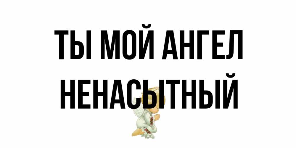 Открытка на каждый день с именем, Ненасытный Ты мой ангел ангел Прикольная открытка с пожеланием онлайн скачать бесплатно 