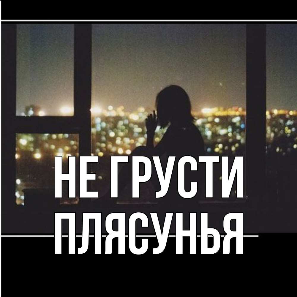 Открытка на каждый день с именем, Плясунья Не грусти смотрит на ночной город Прикольная открытка с пожеланием онлайн скачать бесплатно 