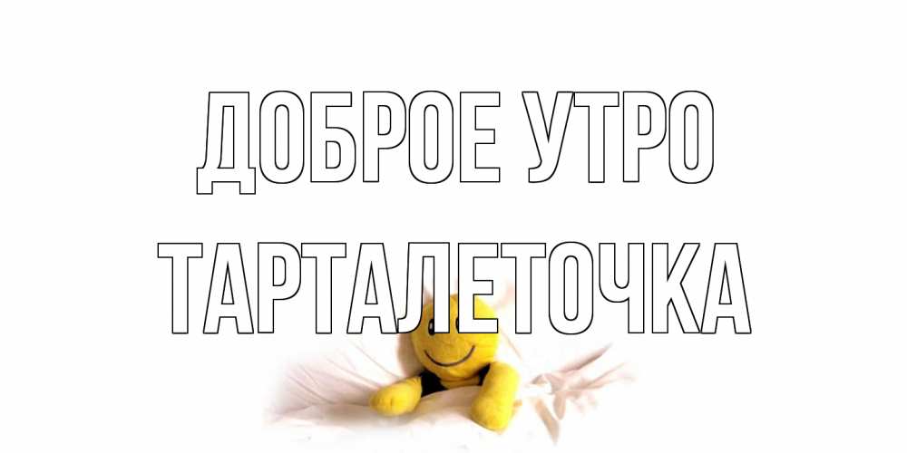 Открытка на каждый день с именем, Тарталеточка Доброе утро смайл, кровать Прикольная открытка с пожеланием онлайн скачать бесплатно 