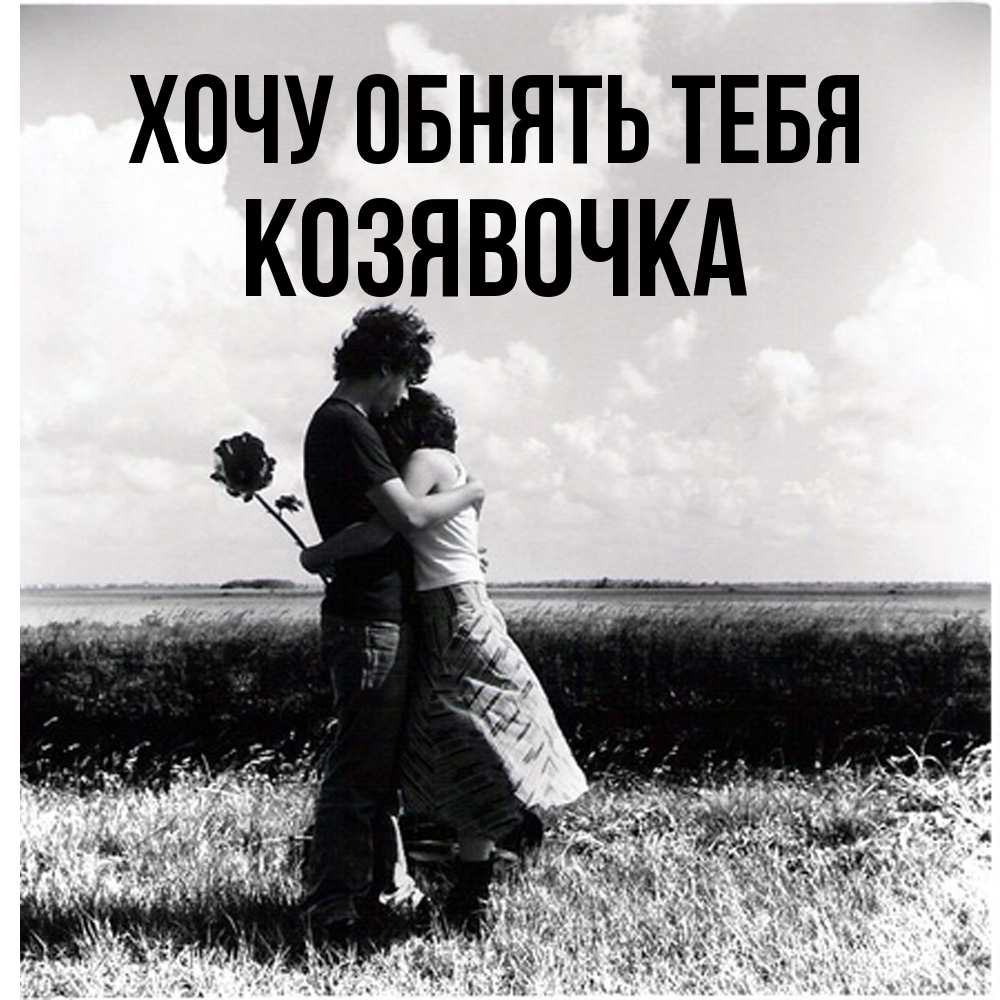 Открытка на каждый день с именем, Козявочка Хочу обнять тебя чернобелое фото Прикольная открытка с пожеланием онлайн скачать бесплатно 