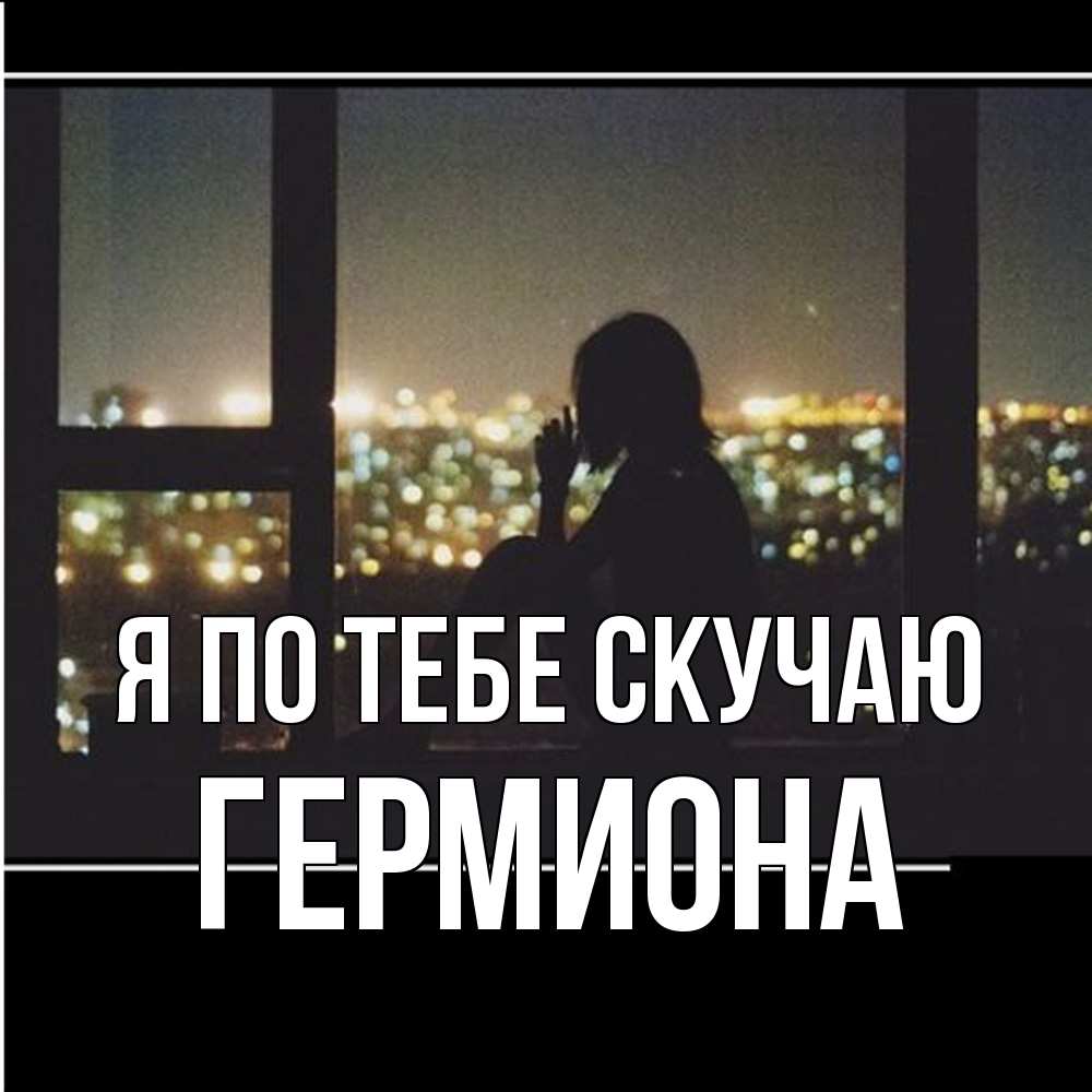 Открытка на каждый день с именем, Гермиона Я по тебе скучаю у окна Прикольная открытка с пожеланием онлайн скачать бесплатно 