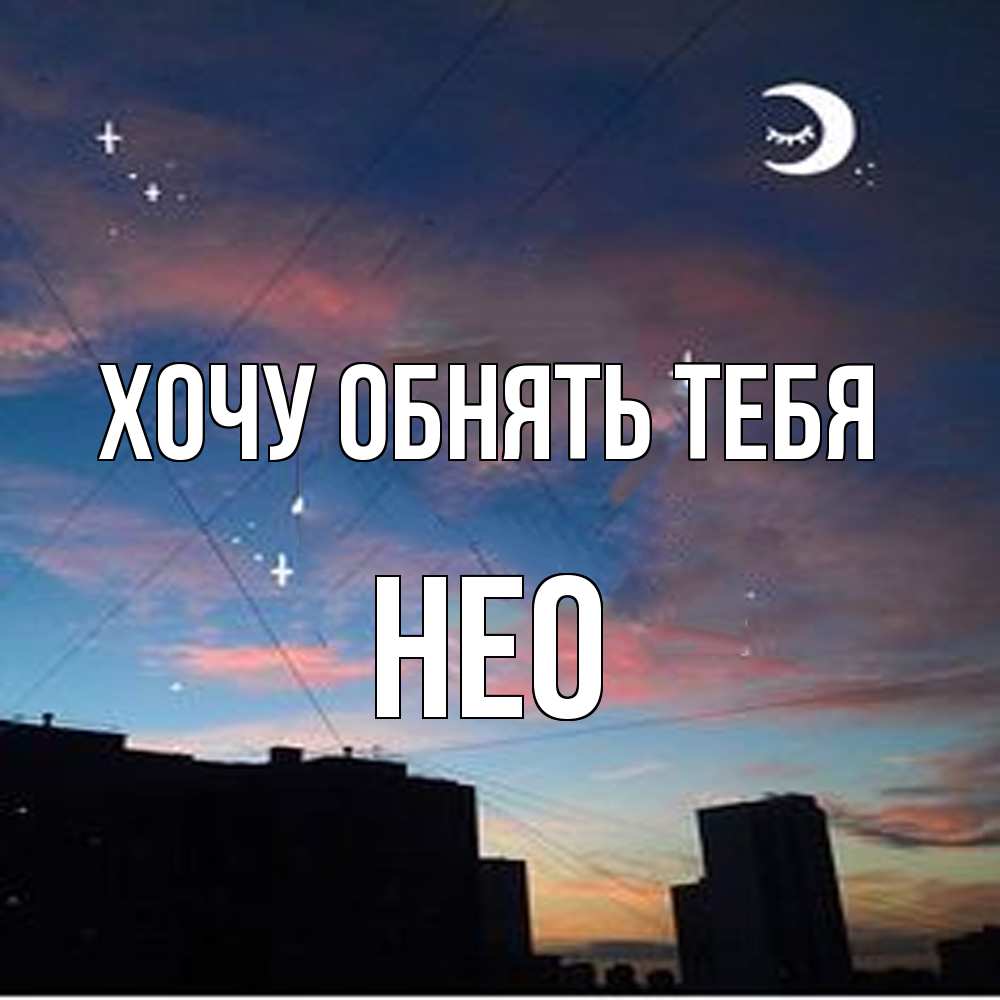 Открытка на каждый день с именем, Нео Хочу обнять тебя звездное небо Прикольная открытка с пожеланием онлайн скачать бесплатно 
