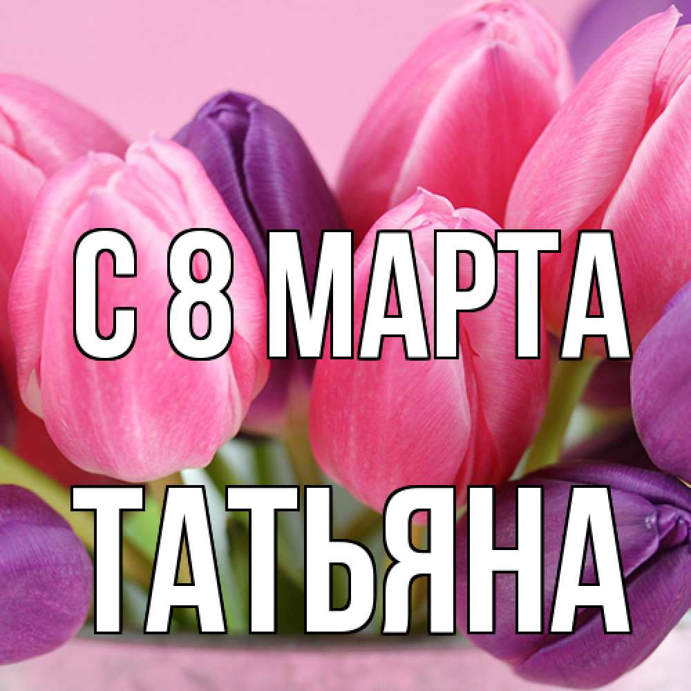 Открытка на каждый день с именем, Татьяна C 8 МАРТА маме 1 Прикольная открытка с пожеланием онлайн скачать бесплатно 