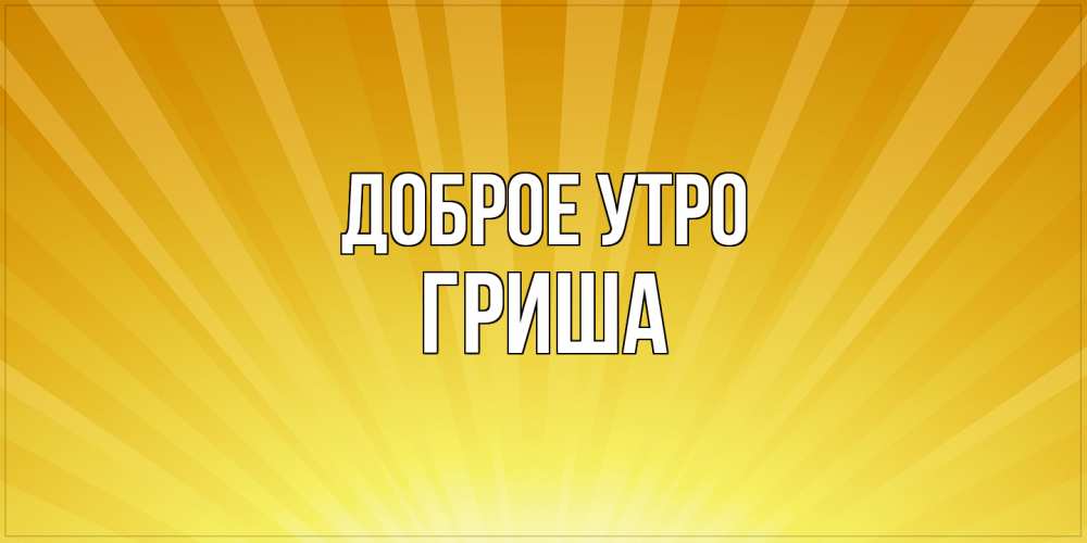 Открытка на каждый день с именем, Гриша Доброе утро пожелания доброго утра Прикольная открытка с пожеланием онлайн скачать бесплатно 