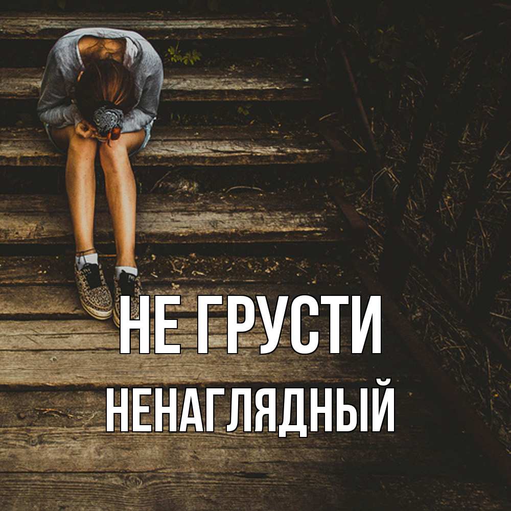 Открытка на каждый день с именем, Ненаглядный Не грусти девушка сидит на деревянных ступеньках Прикольная открытка с пожеланием онлайн скачать бесплатно 