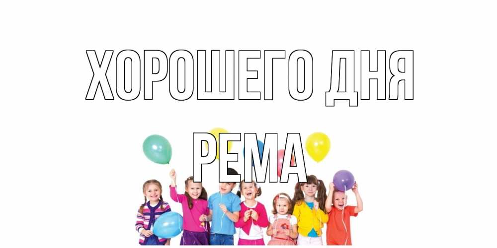 Открытка на каждый день с именем, Рема Хорошего дня открытка для ребенка Прикольная открытка с пожеланием онлайн скачать бесплатно 