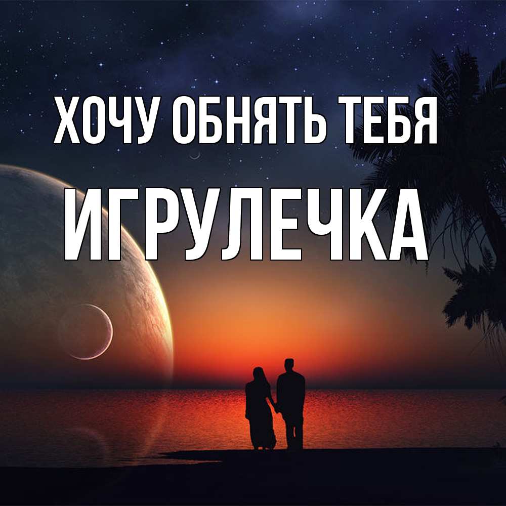 Открытка на каждый день с именем, Игрулечка Хочу обнять тебя восход спутников Прикольная открытка с пожеланием онлайн скачать бесплатно 