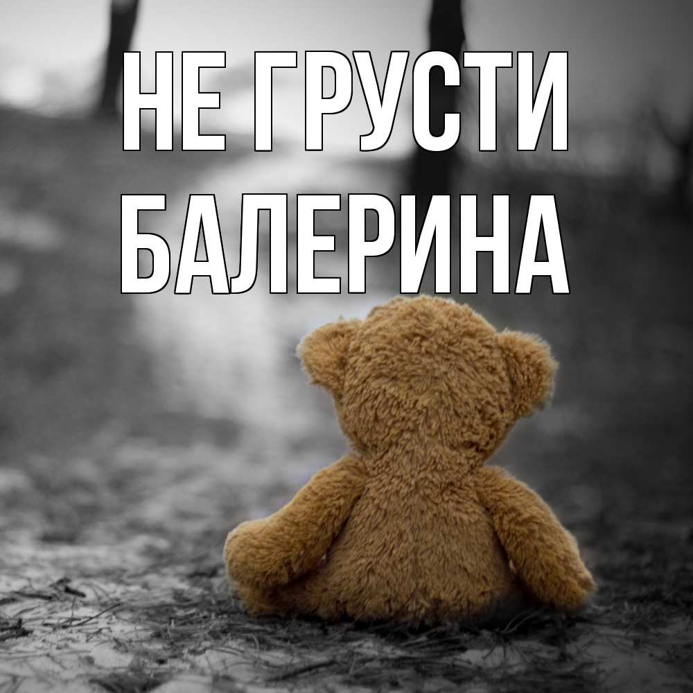 Открытка на каждый день с именем, Балерина Не грусти медведь со спин Прикольная открытка с пожеланием онлайн скачать бесплатно 