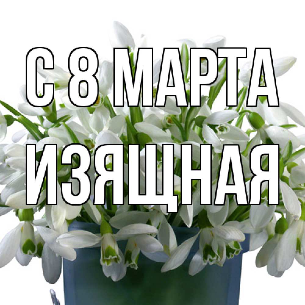 Открытка на каждый день с именем, Изящная C 8 МАРТА цветы к международному женскому дню Прикольная открытка с пожеланием онлайн скачать бесплатно 