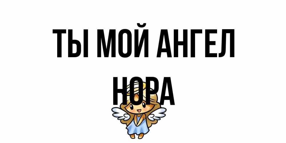 Открытка на каждый день с именем, Нора Ты мой ангел ангел Прикольная открытка с пожеланием онлайн скачать бесплатно 