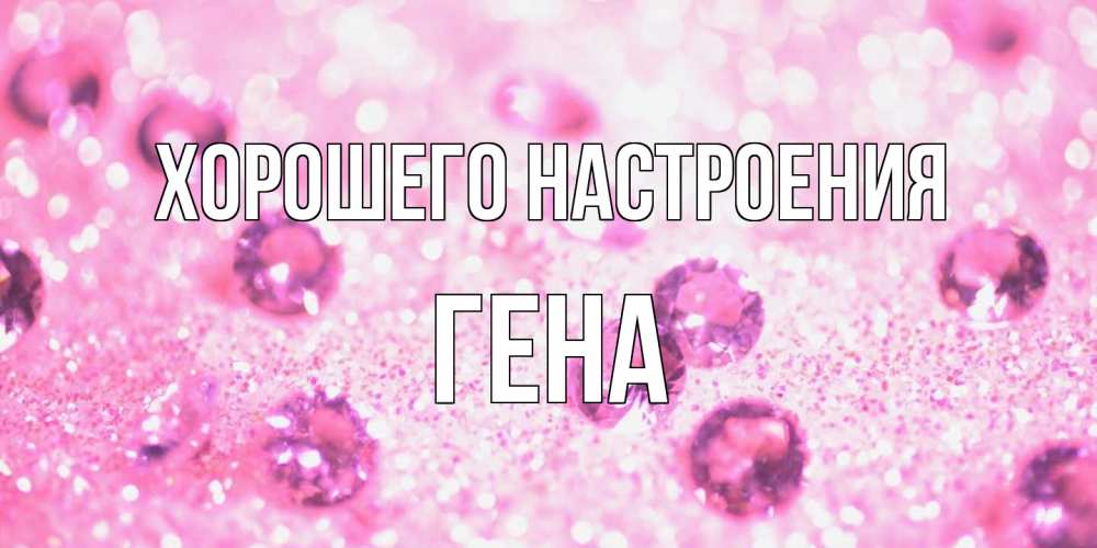 Открытка на каждый день с именем, Гена Хорошего настроения рубины и красота Прикольная открытка с пожеланием онлайн скачать бесплатно 