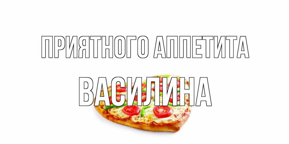 Открытка на каждый день с именем, Василина Приятного аппетита пицца Прикольная открытка с пожеланием онлайн скачать бесплатно 