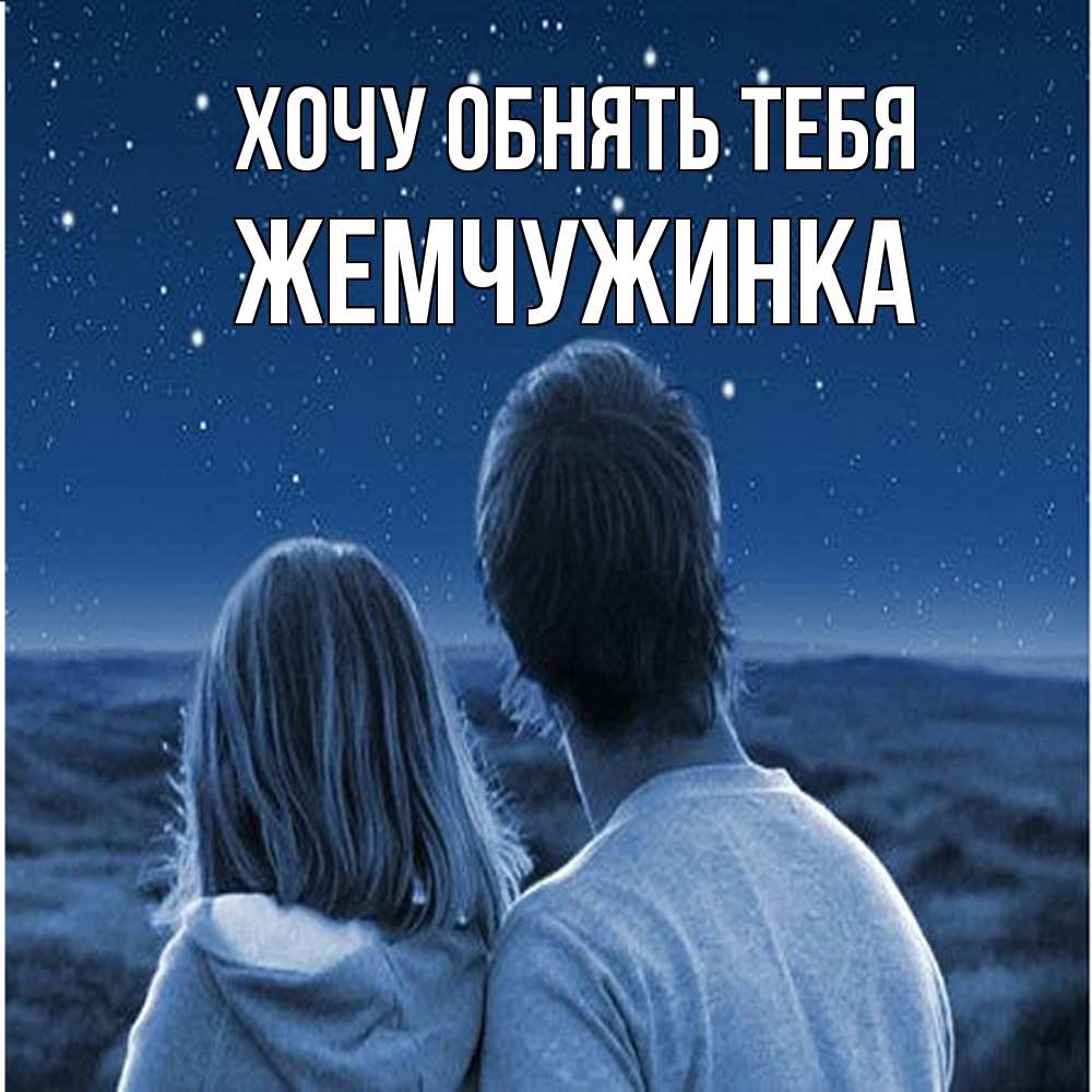Открытка на каждый день с именем, Жемчужинка Хочу обнять тебя парень с девушкой смотрят на звезды Прикольная открытка с пожеланием онлайн скачать бесплатно 