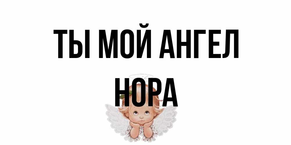 Открытка на каждый день с именем, Нора Ты мой ангел ангел Прикольная открытка с пожеланием онлайн скачать бесплатно 