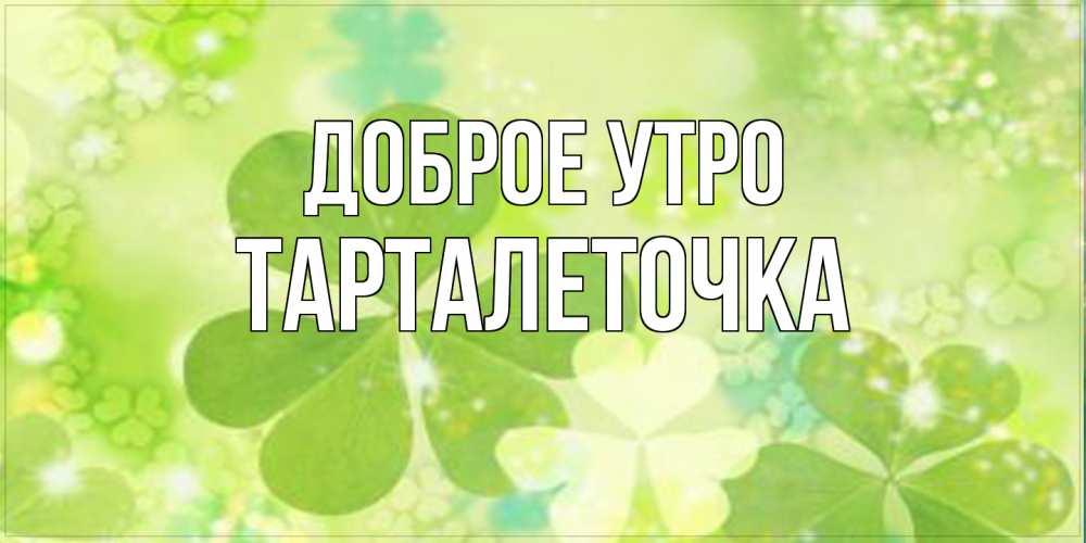 Открытка на каждый день с именем, Тарталеточка Доброе утро открытка с листьями летними зелеными Прикольная открытка с пожеланием онлайн скачать бесплатно 