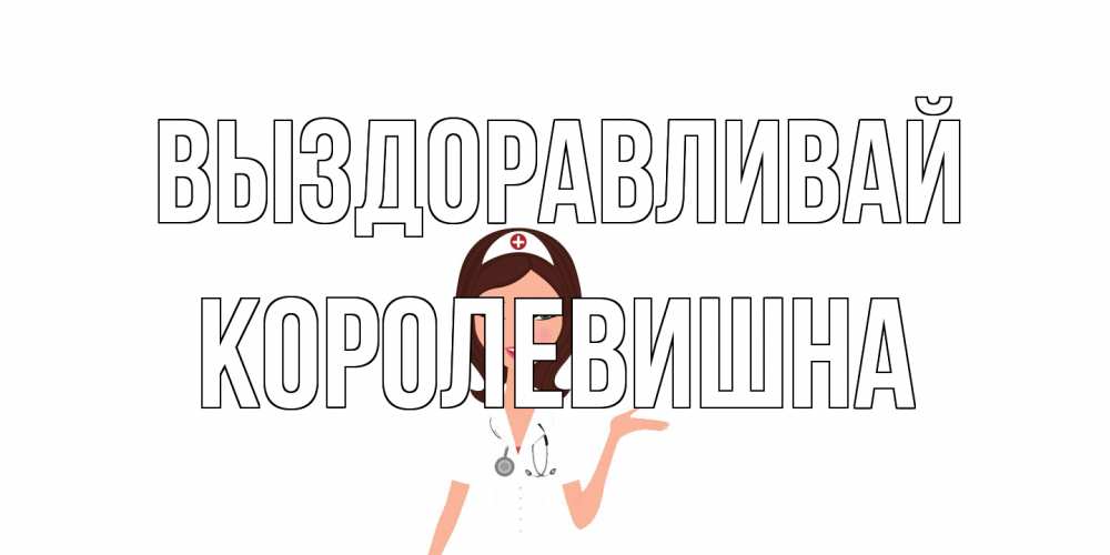 Открытка на каждый день с именем, Королевишна Выздоравливай не болей с медсестрой Прикольная открытка с пожеланием онлайн скачать бесплатно 