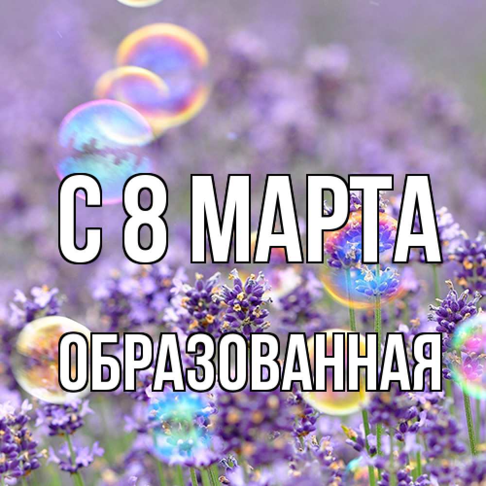 Открытка на каждый день с именем, Образованная C 8 МАРТА цветы Прикольная открытка с пожеланием онлайн скачать бесплатно 