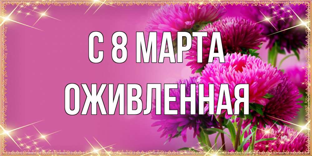 Открытка на каждый день с именем, Оживленная C 8 МАРТА садовые цветы на 8 марта Прикольная открытка с пожеланием онлайн скачать бесплатно 
