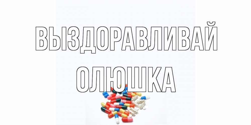 Открытка на каждый день с именем, Олюшка Выздоравливай таблетки Прикольная открытка с пожеланием онлайн скачать бесплатно 