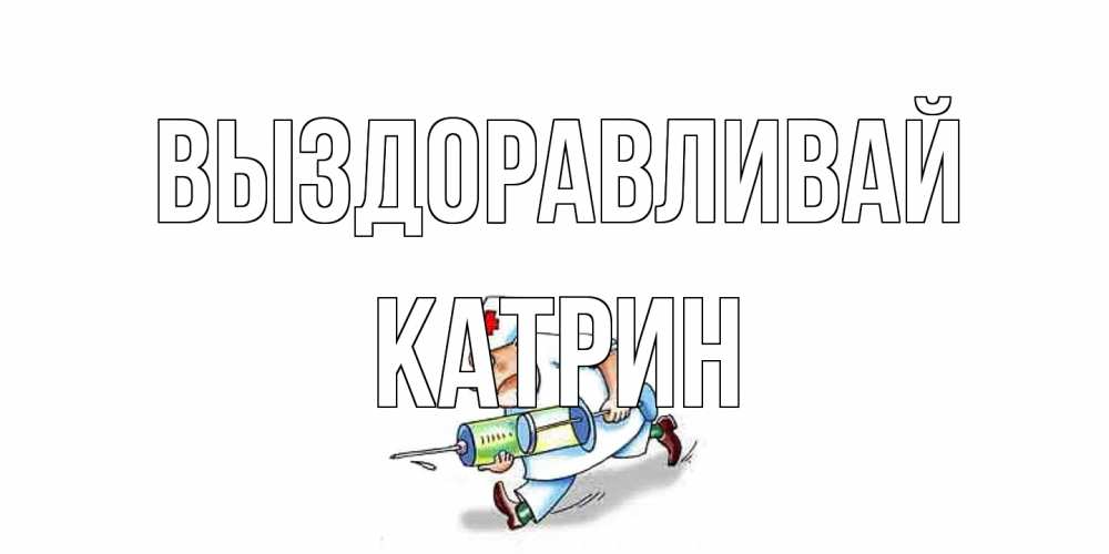 Открытка на каждый день с именем, Катрин Выздоравливай прикольные открытки не болей Прикольная открытка с пожеланием онлайн скачать бесплатно 