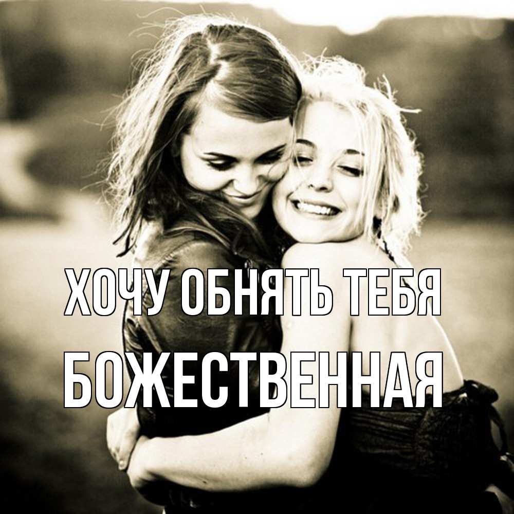 Открытка на каждый день с именем, божественная Хочу обнять тебя девочки обнимаются Прикольная открытка с пожеланием онлайн скачать бесплатно 