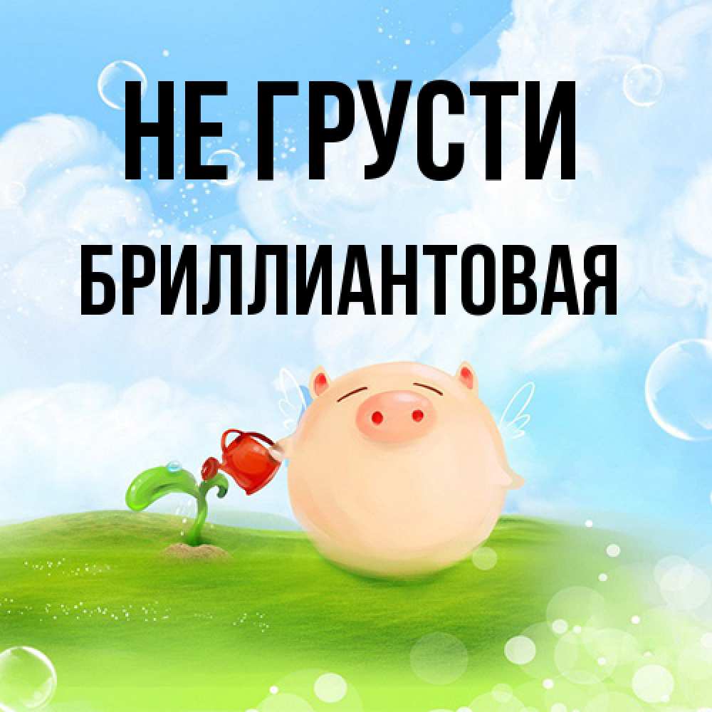 Открытка на каждый день с именем, Бpиллиантовая Не грусти поливает цветок порося Прикольная открытка с пожеланием онлайн скачать бесплатно 