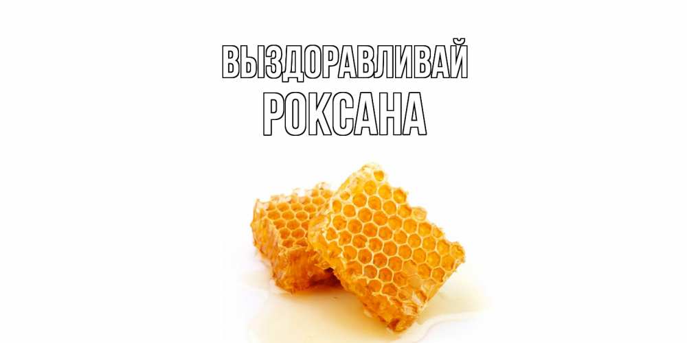 Открытка на каждый день с именем, Роксана Выздоравливай скорейшего выздоровления для знакомых Прикольная открытка с пожеланием онлайн скачать бесплатно 