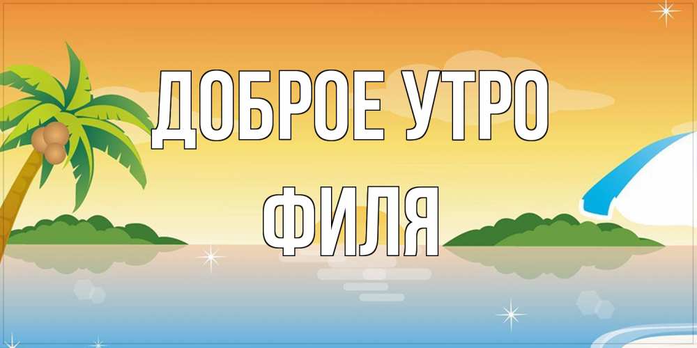 Открытка на каждый день с именем, Филя Доброе утро хорошего дня на пляжу Прикольная открытка с пожеланием онлайн скачать бесплатно 