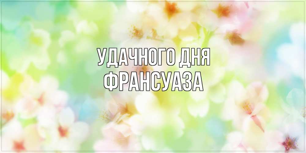 Открытка на каждый день с именем, Франсуаза Удачного дня удачного летнего солнечного дня Прикольная открытка с пожеланием онлайн скачать бесплатно 