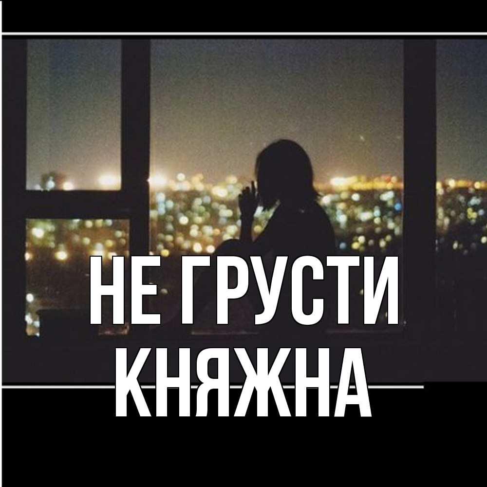 Открытка на каждый день с именем, Княжна Не грусти смотрит на ночной город Прикольная открытка с пожеланием онлайн скачать бесплатно 