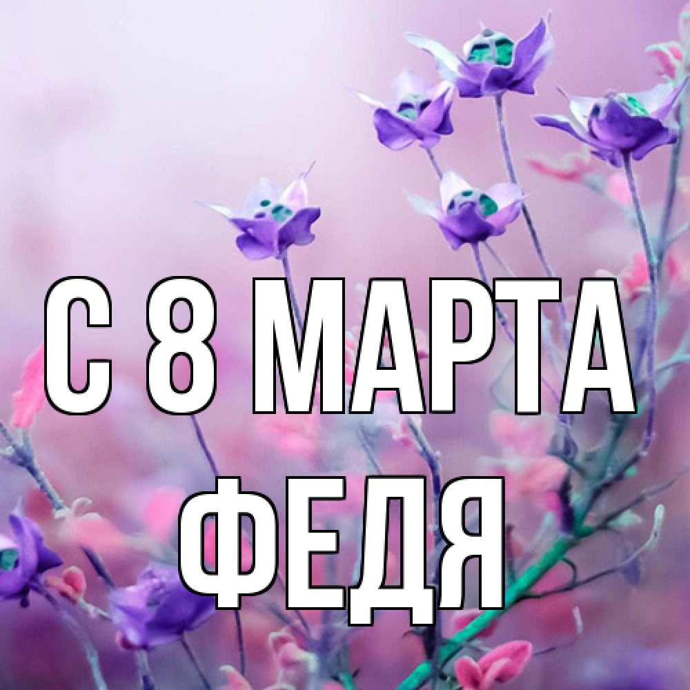 Открытка на каждый день с именем, Федя C 8 МАРТА международный женский день 2 Прикольная открытка с пожеланием онлайн скачать бесплатно 