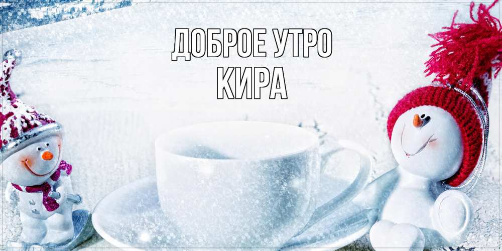 Открытка на каждый день с именем, Кира Доброе утро чаша замерзшая Прикольная открытка с пожеланием онлайн скачать бесплатно 