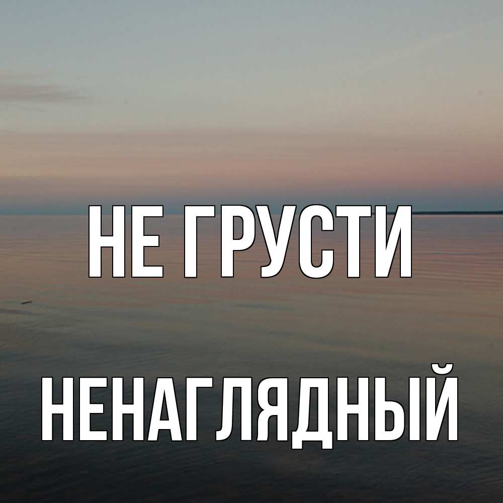 Открытка на каждый день с именем, Ненаглядный Не грусти водная гладь Прикольная открытка с пожеланием онлайн скачать бесплатно 