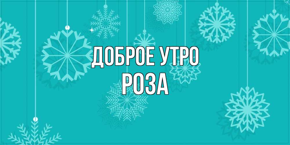 Открытка на каждый день с именем, Роза Доброе утро открытка со снежинками Прикольная открытка с пожеланием онлайн скачать бесплатно 