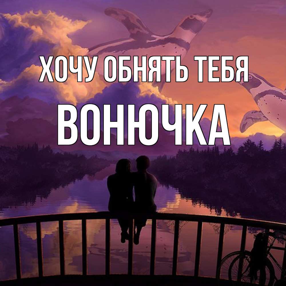 Открытка на каждый день с именем, Вонючка Хочу обнять тебя парочка сидит на мосте или на набережной Прикольная открытка с пожеланием онлайн скачать бесплатно 