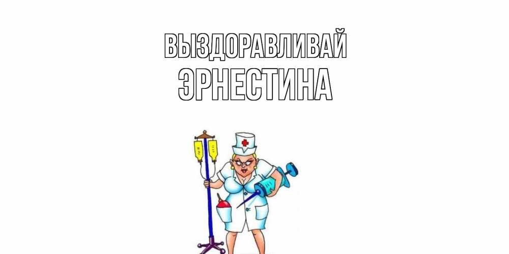 Открытка на каждый день с именем, Эрнестина Выздоравливай медсестра Прикольная открытка с пожеланием онлайн скачать бесплатно 