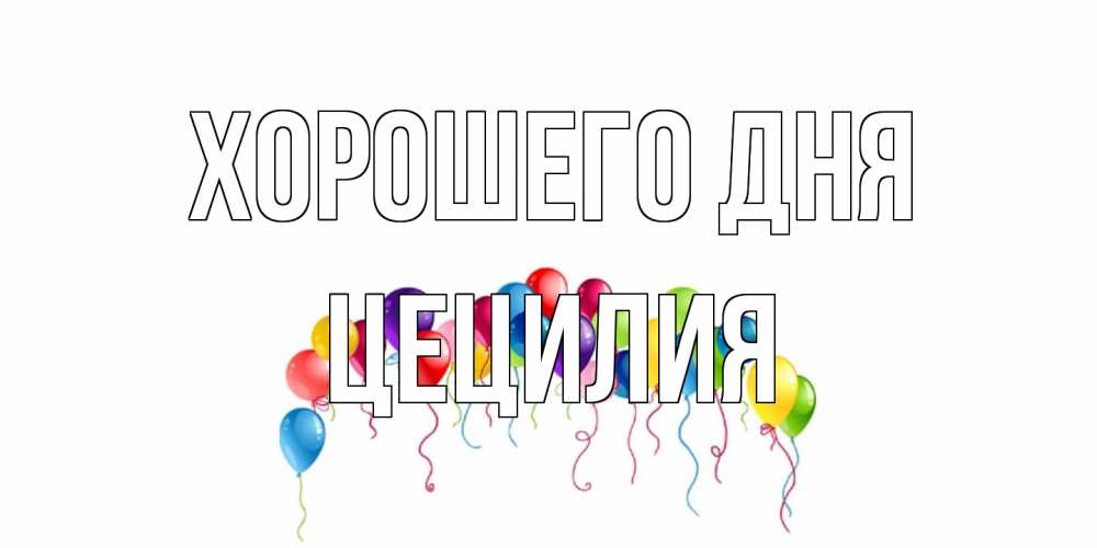 Открытка на каждый день с именем, Цецилия Хорошего дня открытка с шариками Прикольная открытка с пожеланием онлайн скачать бесплатно 
