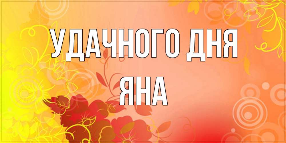 Открытка на каждый день с именем, Яна Удачного дня открытка с оранжевыми цветами абстракция Прикольная открытка с пожеланием онлайн скачать бесплатно 
