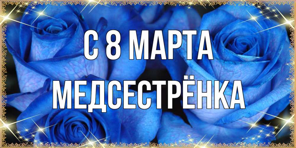 Открытка на каждый день с именем, Медсестрёнка C 8 МАРТА красивые розы для милых дам на международный женский день Прикольная открытка с пожеланием онлайн скачать бесплатно 